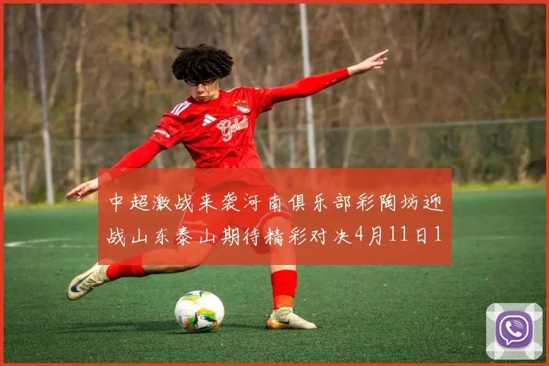 中超激战来袭河南俱乐部彩陶坊迎战山东泰山期待精彩对决4月11日19点35分开赛