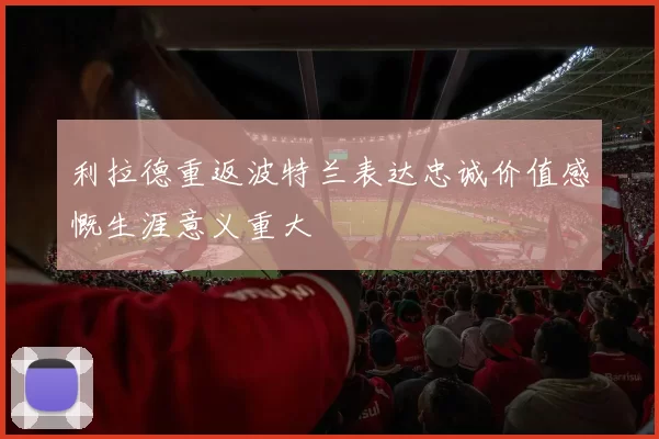 利拉德重返波特兰表达忠诚价值感慨生涯意义重大
