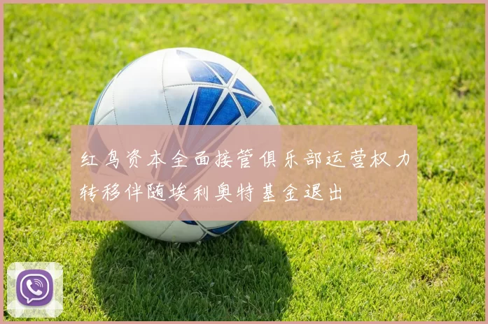 红鸟资本全面接管俱乐部运营权力转移伴随埃利奥特基金退出