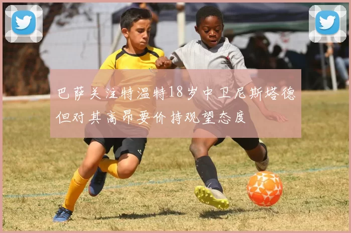 巴萨关注特温特18岁中卫尼斯塔德但对其高昂要价持观望态度