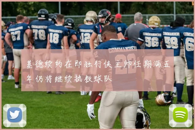 基德续约在即独行侠主帅任期满五年仍将继续执教球队