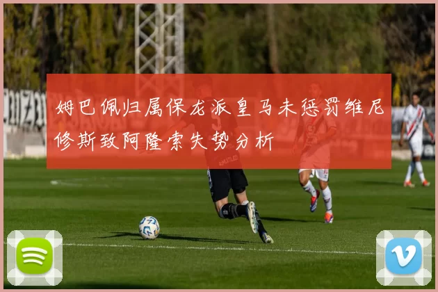 姆巴佩归属保龙派皇马未惩罚维尼修斯致阿隆索失势分析