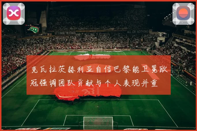 克瓦拉茨赫利亚自信巴黎能卫冕欧冠强调团队贡献与个人表现并重