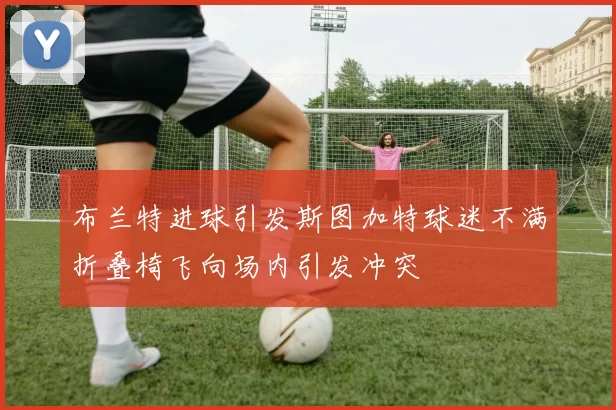 布兰特进球引发斯图加特球迷不满折叠椅飞向场内引发冲突