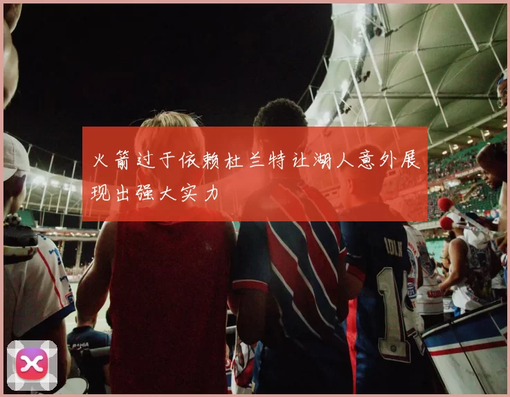火箭过于依赖杜兰特让湖人意外展现出强大实力