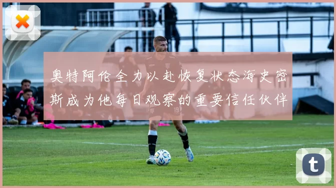 奥特阿伦全力以赴恢复状态海史密斯成为他每日观察的重要信任伙伴