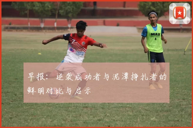 早报：逆袭成功者与泥潭挣扎者的鲜明对比与启示