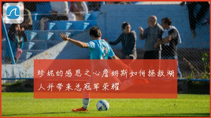 珍妮的感恩之心詹姆斯如何拯救湖人并带来总冠军荣耀
