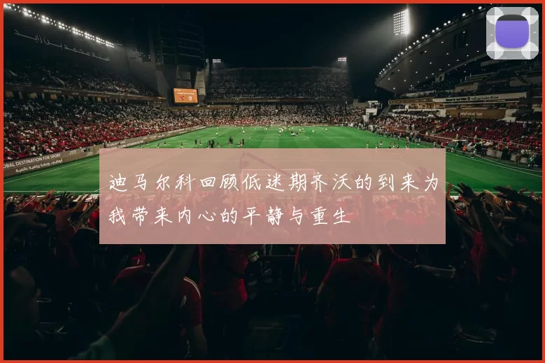 迪马尔科回顾低迷期齐沃的到来为我带来内心的平静与重生