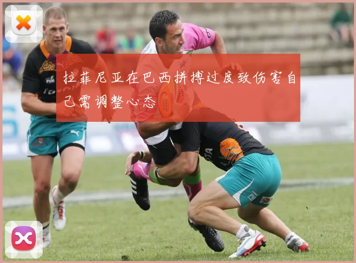 拉菲尼亚在巴西拼搏过度致伤害自己需调整心态