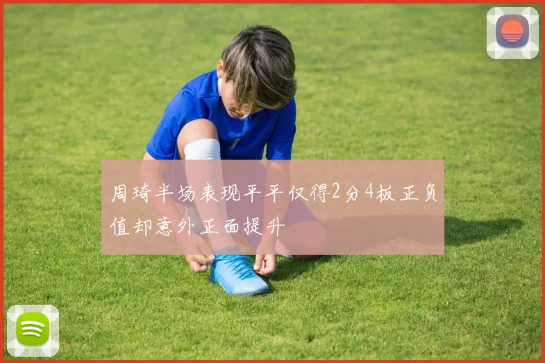 周琦半场表现平平仅得2分4板正负值却意外正面提升