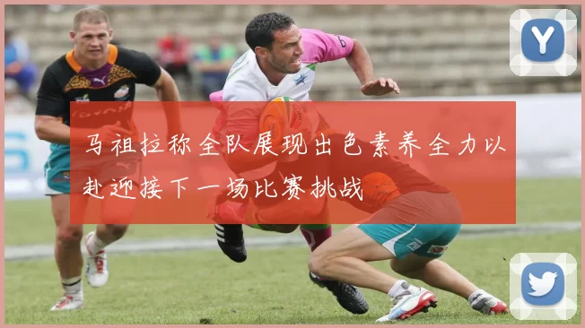 马祖拉称全队展现出色素养全力以赴迎接下一场比赛挑战
