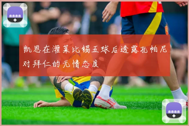 凯恩在灌莱比锡五球后透露孔帕尼对拜仁的无情态度