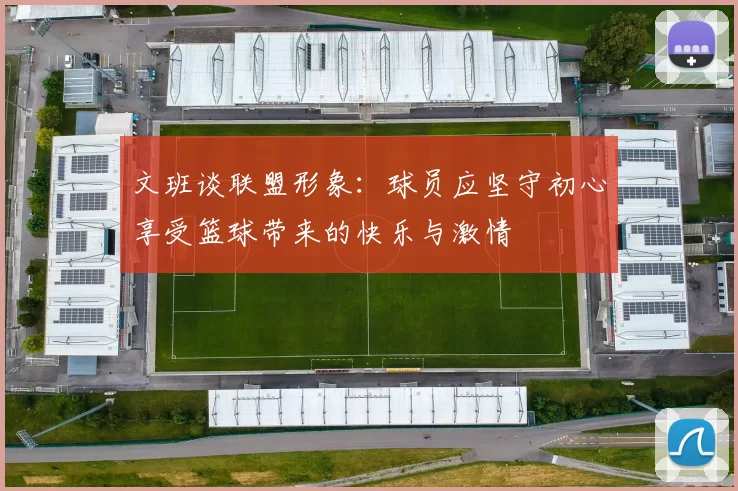 文班谈联盟形象：球员应坚守初心享受篮球带来的快乐与激情