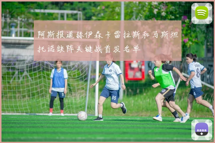 阿斯报道赫伊森卡雷拉斯和马斯坦托诺缺阵关键战首发名单