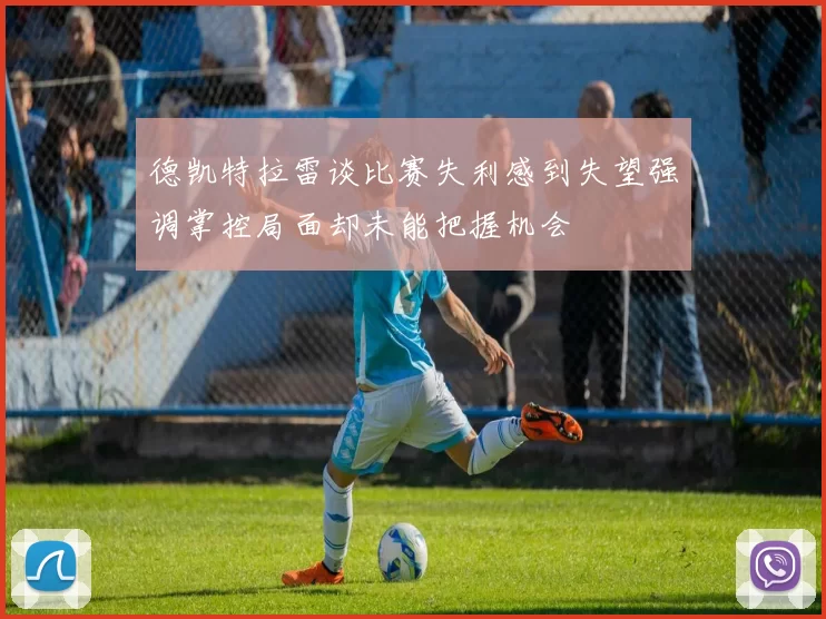 德凯特拉雷谈比赛失利感到失望强调掌控局面却未能把握机会