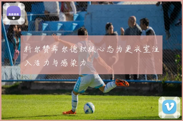 科尔赞希尔德积极心态为更衣室注入活力与感染力