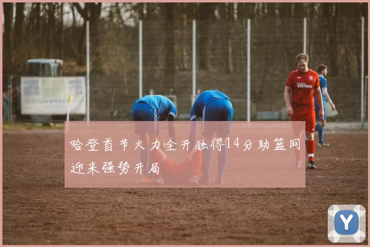 哈登首节火力全开独得14分助篮网迎来强势开局