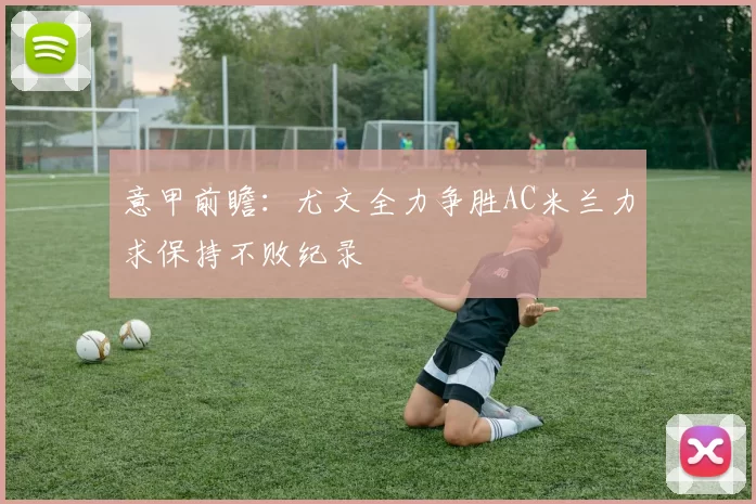 意甲前瞻：尤文全力争胜AC米兰力求保持不败纪录