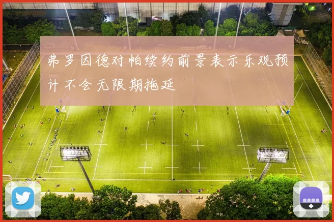 弗罗因德对帕续约前景表示乐观预计不会无限期拖延