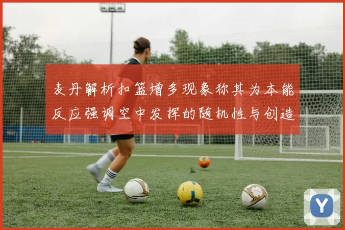 麦丹解析扣篮增多现象称其为本能反应强调空中发挥的随机性与创造力