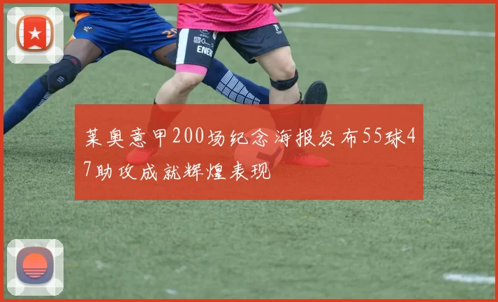 莱奥意甲200场纪念海报发布55球47助攻成就辉煌表现