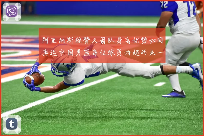 阿里纳斯称赞火箭队身高优势如同奥运中国男篮每位球员均超两米一