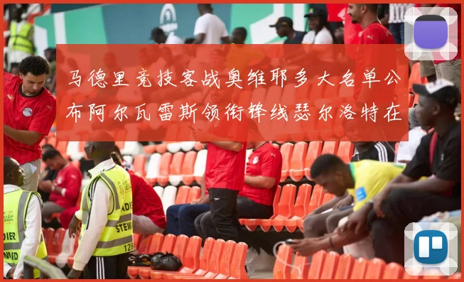 马德里竞技客战奥维耶多大名单公布阿尔瓦雷斯领衔锋线瑟尔洛特在列