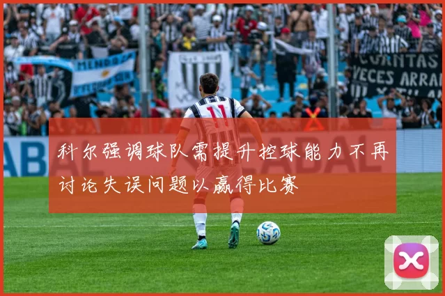 科尔强调球队需提升控球能力不再讨论失误问题以赢得比赛