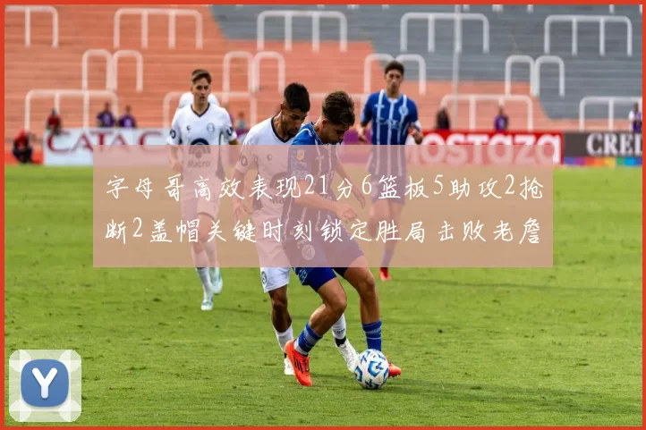 字母哥高效表现21分6篮板5助攻2抢断2盖帽关键时刻锁定胜局击败老詹