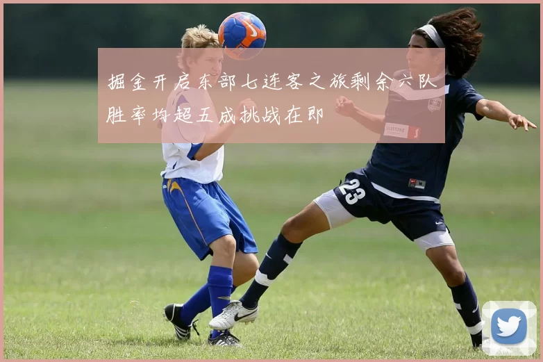 掘金开启东部七连客之旅剩余六队胜率均超五成挑战在即