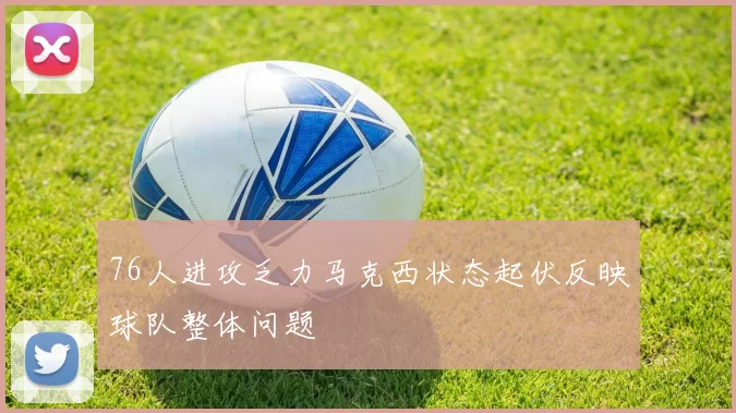 76人进攻乏力马克西状态起伏反映球队整体问题