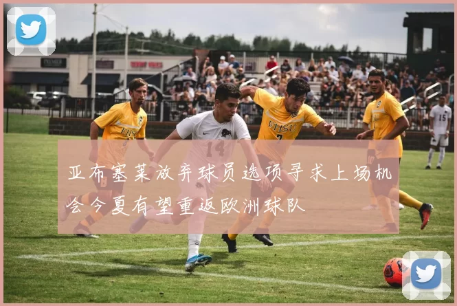 亚布塞莱放弃球员选项寻求上场机会今夏有望重返欧洲球队