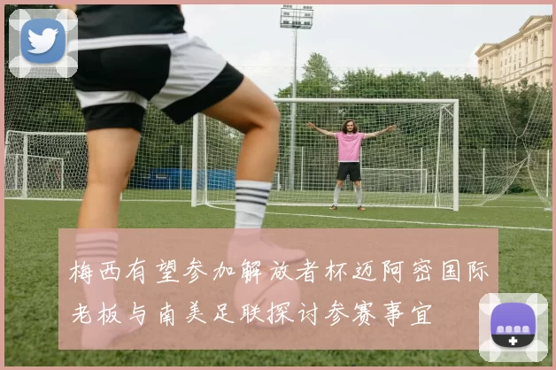 梅西有望参加解放者杯迈阿密国际老板与南美足联探讨参赛事宜