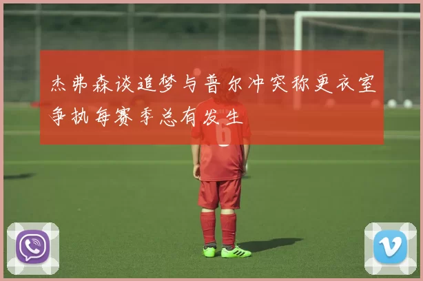 杰弗森谈追梦与普尔冲突称更衣室争执每赛季总有发生