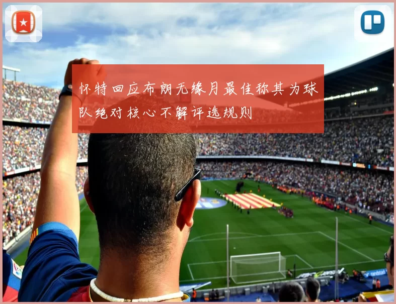 怀特回应布朗无缘月最佳称其为球队绝对核心不解评选规则