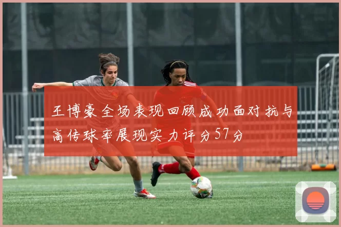 王博豪全场表现回顾成功面对抗与高传球率展现实力评分57分