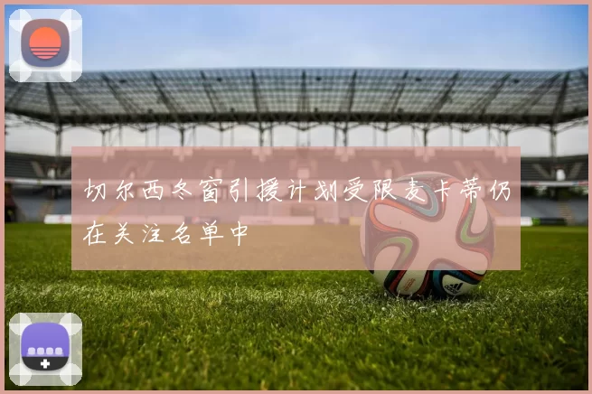 切尔西冬窗引援计划受限麦卡蒂仍在关注名单中