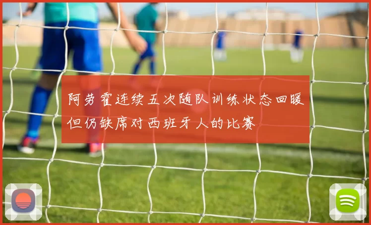 阿劳霍连续五次随队训练状态回暖但仍缺席对西班牙人的比赛