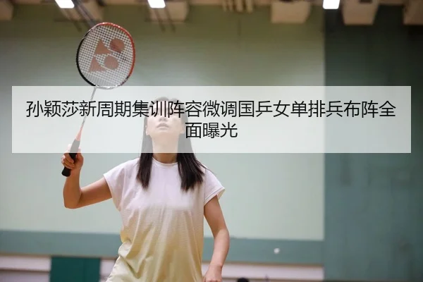 孙颖莎新周期集训阵容微调国乒女单排兵布阵全面曝光